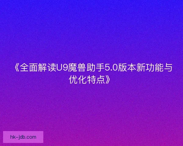 《全面解读U9魔兽助手5.0版本新功能与优化特点》