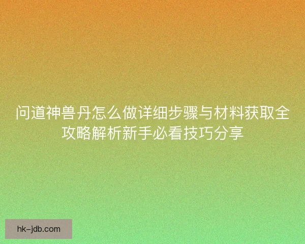 问道神兽丹怎么做详细步骤与材料获取全攻略解析新手必看技巧分享
